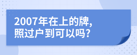 2007年在上的牌,照过户到可以吗?