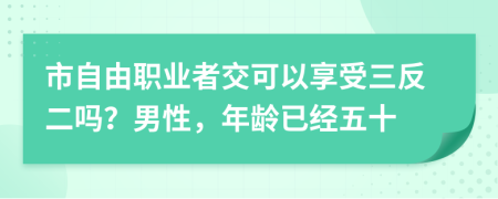 市自由职业者交可以享受三反二吗？男性，年龄已经五十