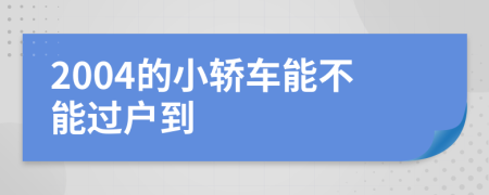 2004的小轿车能不能过户到