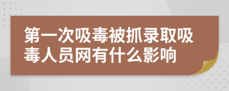 第一次吸毒被抓录取吸毒人员网有什么影响