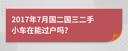 2017年7月国二国三二手小车在能过户吗？