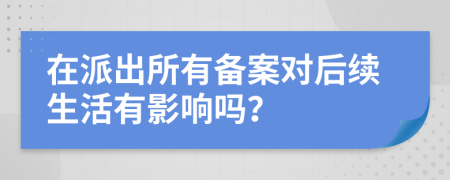 在派出所有备案对后续生活有影响吗？