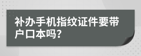 补办手机指纹证件要带户口本吗？