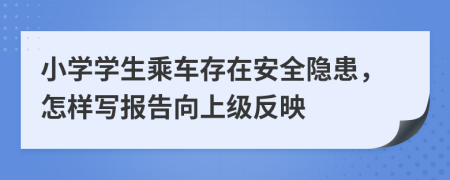 小学学生乘车存在安全隐患，怎样写报告向上级反映