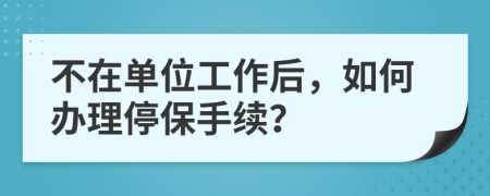 不在单位工作后，如何办理停保手续？