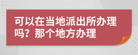 可以在当地派出所办理吗？那个地方办理