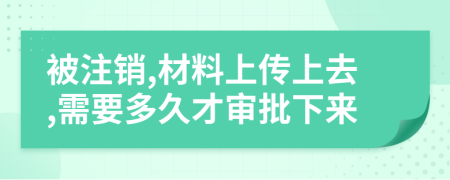 被注销,材料上传上去,需要多久才审批下来