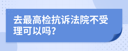 去最高检抗诉法院不受理可以吗？