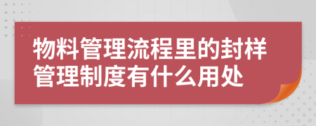 物料管理流程里的封样管理制度有什么用处