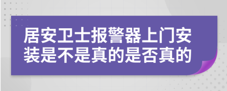 居安卫士报警器上门安装是不是真的是否真的