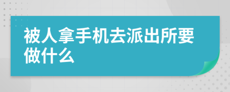 被人拿手机去派出所要做什么