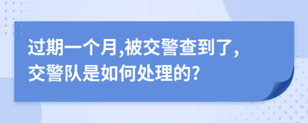 过期一个月,被交警查到了,交警队是如何处理的?