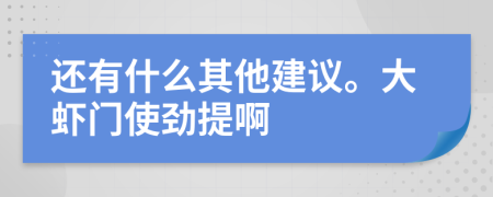 还有什么其他建议。大虾门使劲提啊