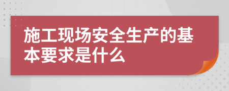 施工现场安全生产的基本要求是什么