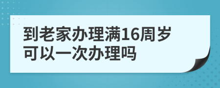 到老家办理满16周岁可以一次办理吗