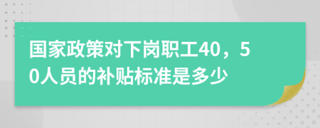 国家政策对下岗职工40，50人员的补贴标准是多少