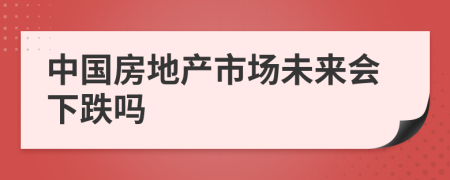 中国房地产市场未来会下跌吗