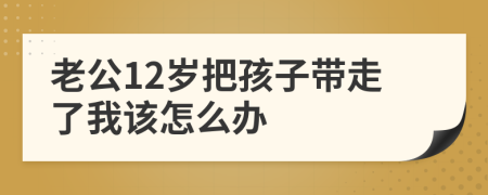 老公12岁把孩子带走了我该怎么办