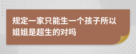 规定一家只能生一个孩子所以姐姐是超生的对吗