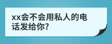 xx会不会用私人的电话发给你?