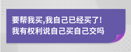 要帮我买,我自己已经买了!我有权利说自己买自己交吗