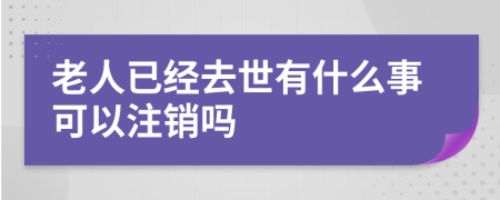 老人已经去世有什么事可以注销吗