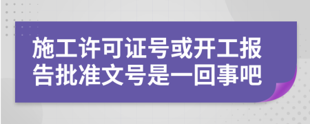 施工许可证号或开工报告批准文号是一回事吧