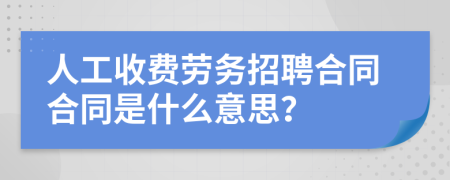 人工收费劳务招聘合同合同是什么意思？