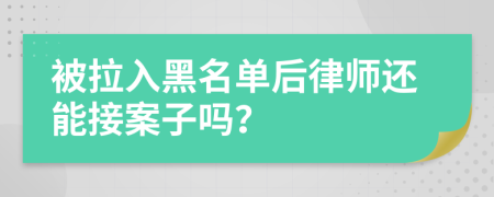 被拉入黑名单后律师还能接案子吗？