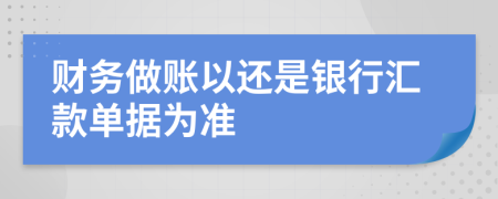 财务做账以还是银行汇款单据为准