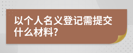 以个人名义登记需提交什么材料?