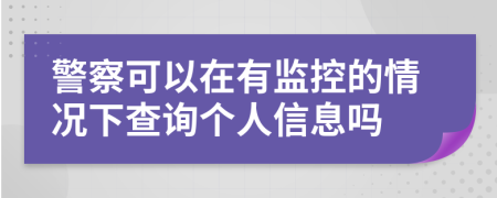 警察可以在有监控的情况下查询个人信息吗