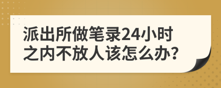 派出所做笔录24小时之内不放人该怎么办？