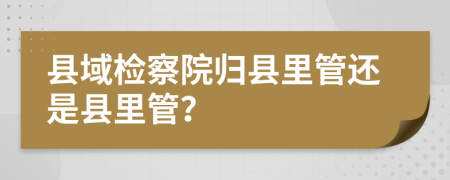 县域检察院归县里管还是县里管？