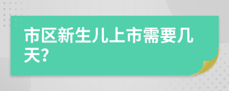 市区新生儿上市需要几天？
