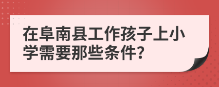 在阜南县工作孩子上小学需要那些条件？