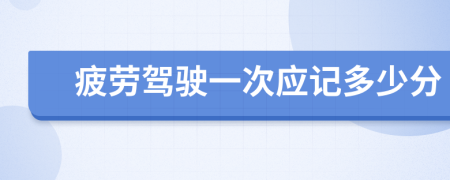 疲劳驾驶一次应记多少分