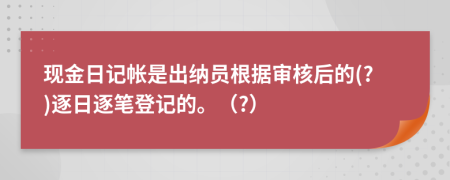 现金日记帐是出纳员根据审核后的(?)逐日逐笔登记的。（?）