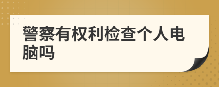 警察有权利检查个人电脑吗