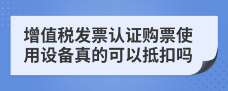 增值税发票认证购票使用设备真的可以抵扣吗