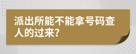 派出所能不能拿号码查人的过来？