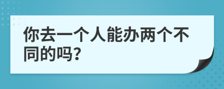 你去一个人能办两个不同的吗？