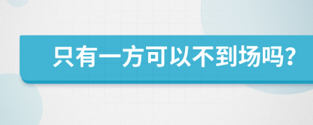 只有一方可以不到场吗？