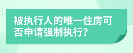 被执行人的唯一住房可否申请强制执行？