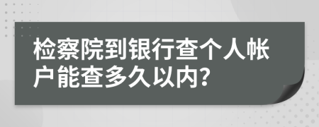 检察院到银行查个人帐户能查多久以内？