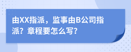 由XX指派，监事由B公司指派？章程要怎么写？