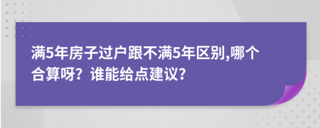 满5年房子过户跟不满5年区别,哪个合算呀？谁能给点建议？