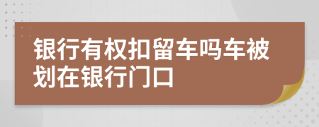 银行有权扣留车吗车被划在银行门口