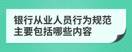 银行从业人员行为规范主要包括哪些内容