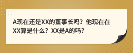 A现在还是XX的董事长吗？他现在在XX算是什么？XX是A的吗？